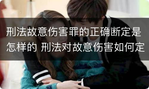 刑法故意伤害罪的正确断定是怎样的 刑法对故意伤害如何定罪