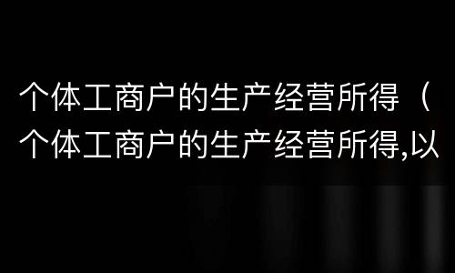 个体工商户的生产经营所得（个体工商户的生产经营所得,以每一纳税）