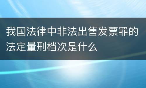 我国法律中非法出售发票罪的法定量刑档次是什么