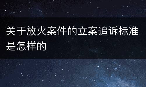 关于放火案件的立案追诉标准是怎样的