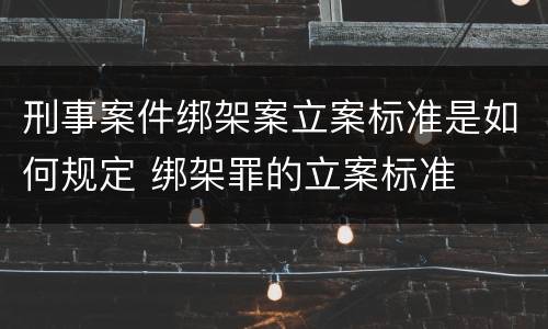 刑事案件绑架案立案标准是如何规定 绑架罪的立案标准