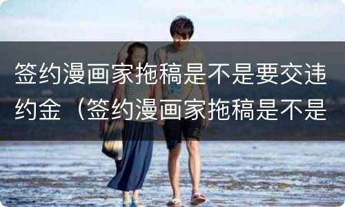 签约漫画家拖稿是不是要交违约金（签约漫画家拖稿是不是要交违约金呢）