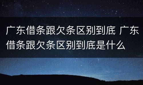 广东借条跟欠条区别到底 广东借条跟欠条区别到底是什么