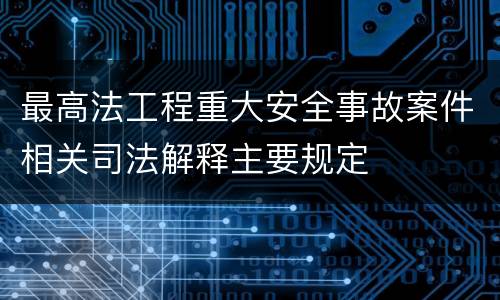 最高法工程重大安全事故案件相关司法解释主要规定