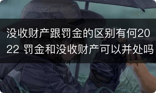 没收财产跟罚金的区别有何2022 罚金和没收财产可以并处吗
