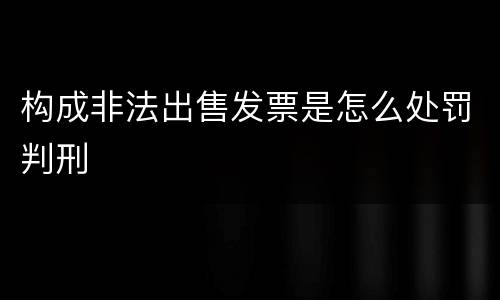 构成非法出售发票是怎么处罚判刑