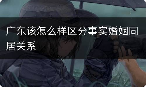 广东该怎么样区分事实婚姻同居关系