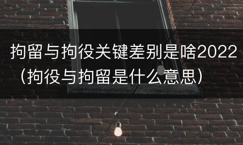 拘留与拘役关键差别是啥2022（拘役与拘留是什么意思）