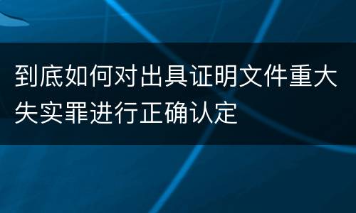 到底如何对出具证明文件重大失实罪进行正确认定