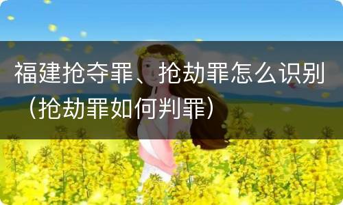 福建抢夺罪、抢劫罪怎么识别（抢劫罪如何判罪）