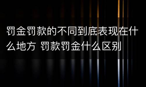 罚金罚款的不同到底表现在什么地方 罚款罚金什么区别