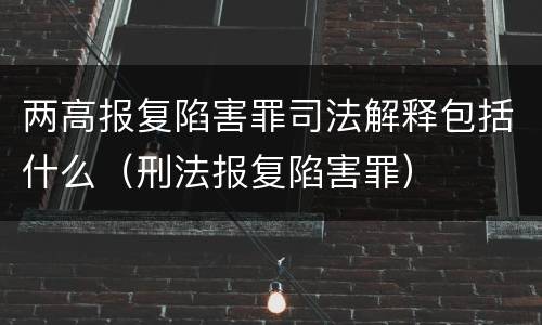两高报复陷害罪司法解释包括什么（刑法报复陷害罪）