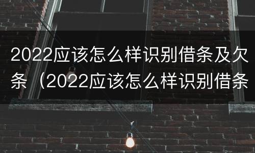 2022应该怎么样识别借条及欠条（2022应该怎么样识别借条及欠条呢）
