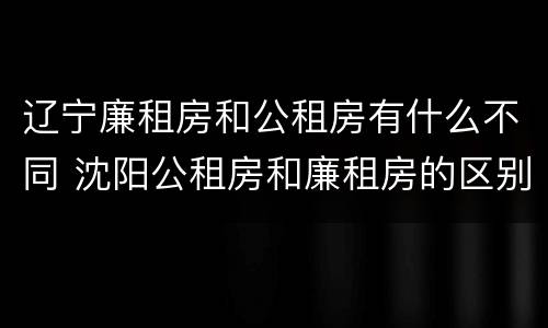 辽宁廉租房和公租房有什么不同 沈阳公租房和廉租房的区别