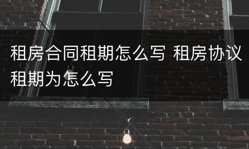 租房合同租期怎么写 租房协议租期为怎么写