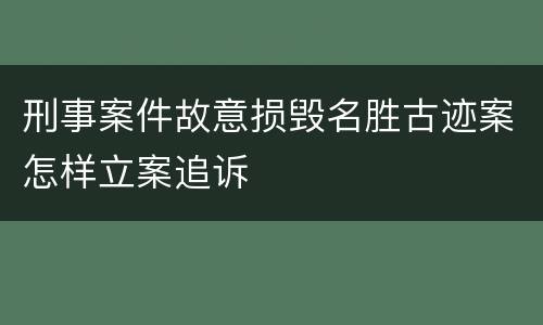 刑事案件故意损毁名胜古迹案怎样立案追诉