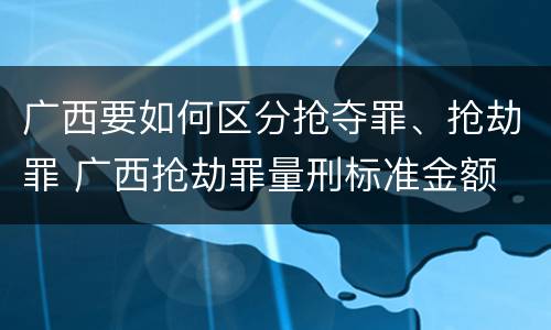 广西要如何区分抢夺罪、抢劫罪 广西抢劫罪量刑标准金额