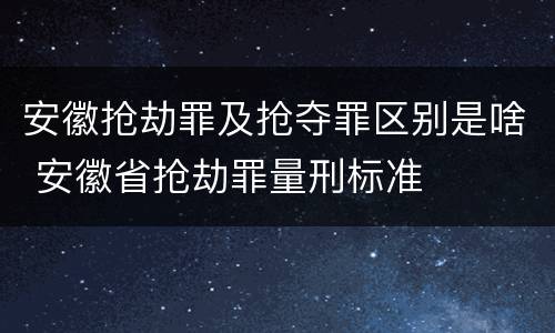 安徽抢劫罪及抢夺罪区别是啥 安徽省抢劫罪量刑标准