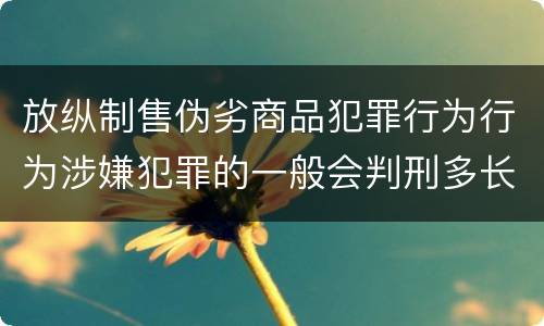 放纵制售伪劣商品犯罪行为行为涉嫌犯罪的一般会判刑多长时间