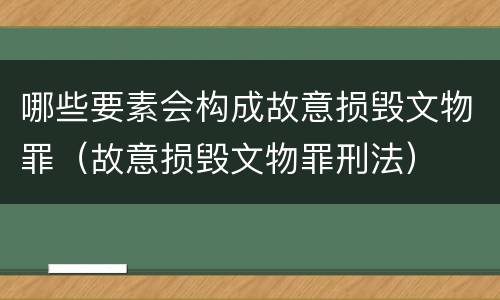 哪些要素会构成故意损毁文物罪（故意损毁文物罪刑法）