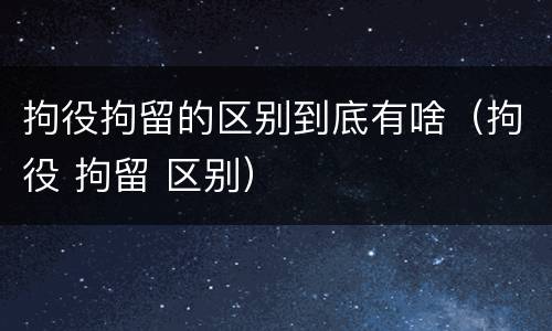 拘役拘留的区别到底有啥（拘役 拘留 区别）