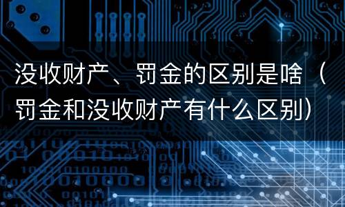 没收财产、罚金的区别是啥（罚金和没收财产有什么区别）