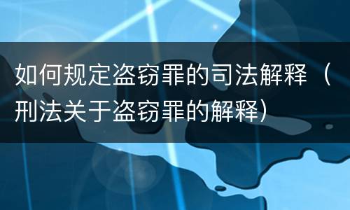 如何规定盗窃罪的司法解释（刑法关于盗窃罪的解释）