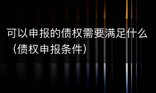 可以申报的债权需要满足什么（债权申报条件）