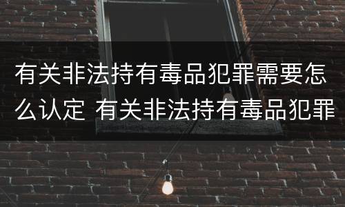 有关非法持有毒品犯罪需要怎么认定 有关非法持有毒品犯罪需要怎么认定的