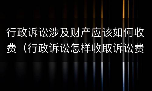 行政诉讼涉及财产应该如何收费（行政诉讼怎样收取诉讼费）