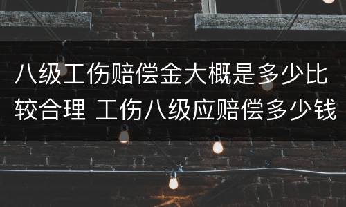 八级工伤赔偿金大概是多少比较合理 工伤八级应赔偿多少钱