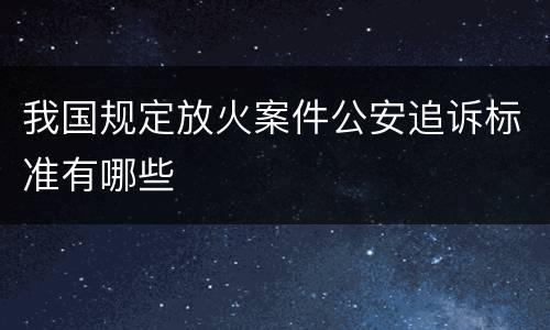我国规定放火案件公安追诉标准有哪些
