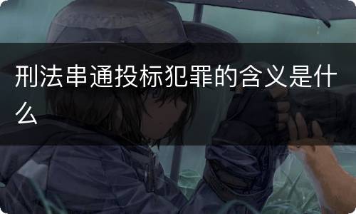 刑法串通投标犯罪的含义是什么