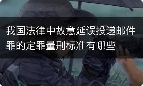 我国法律中故意延误投递邮件罪的定罪量刑标准有哪些