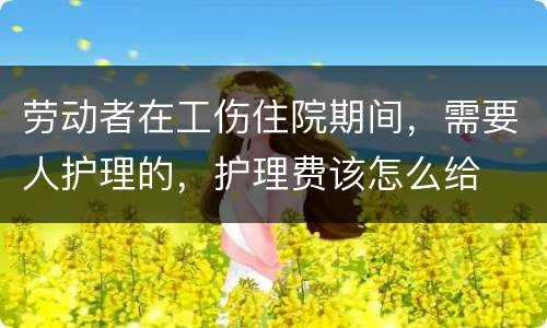 劳动者在工伤住院期间，需要人护理的，护理费该怎么给