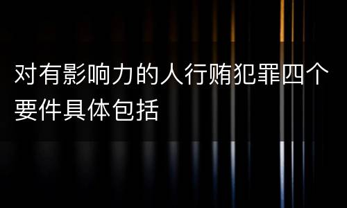 对有影响力的人行贿犯罪四个要件具体包括