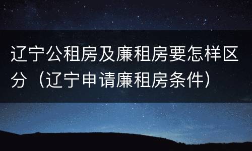 辽宁公租房及廉租房要怎样区分（辽宁申请廉租房条件）