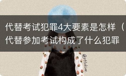 代替考试犯罪4大要素是怎样（代替参加考试构成了什么犯罪）