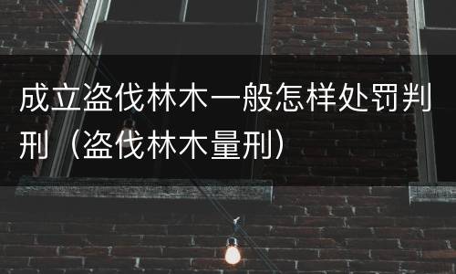 成立盗伐林木一般怎样处罚判刑（盗伐林木量刑）