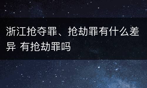 浙江抢夺罪、抢劫罪有什么差异 有抢劫罪吗