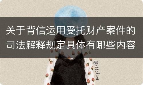 关于背信运用受托财产案件的司法解释规定具体有哪些内容