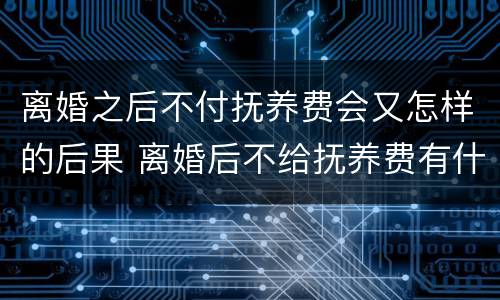 离婚之后不付抚养费会又怎样的后果 离婚后不给抚养费有什么后果
