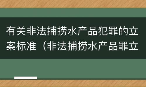 有关非法捕捞水产品犯罪的立案标准（非法捕捞水产品罪立案标准最新）