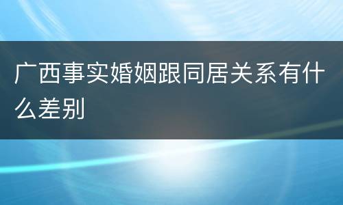 广西事实婚姻跟同居关系有什么差别