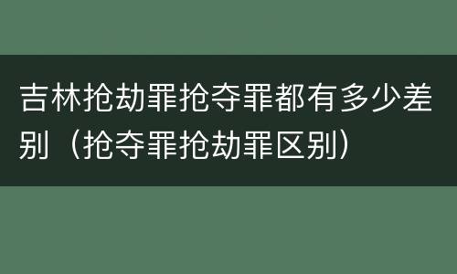 吉林抢劫罪抢夺罪都有多少差别（抢夺罪抢劫罪区别）