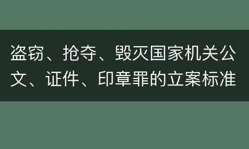 盗窃、抢夺、毁灭国家机关公文、证件、印章罪的立案标准是怎么样的