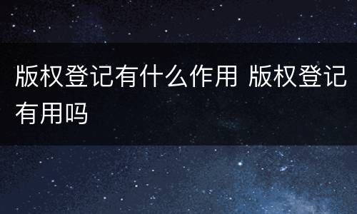 版权登记有什么作用 版权登记有用吗