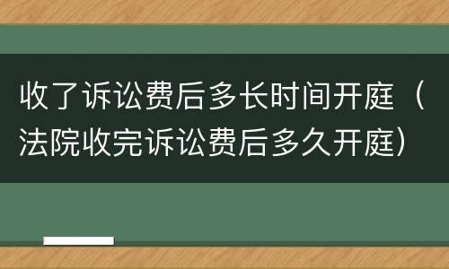收了诉讼费后多长时间开庭（法院收完诉讼费后多久开庭）