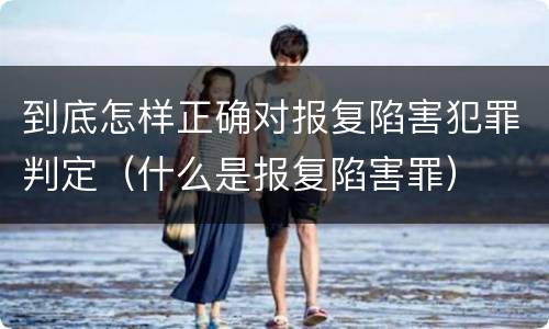 到底怎样正确对报复陷害犯罪判定（什么是报复陷害罪）