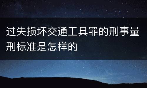 过失损坏交通工具罪的刑事量刑标准是怎样的